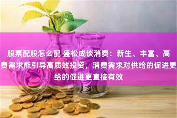 股票配股怎么配 盛松成谈消费：新生、丰富、高层次的消费需求能引导高质效投资，消费需求对供给的促进更直接有效