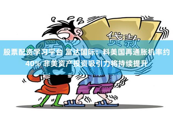 股票配资学习平台 富达国际：料美国再通胀机率约40% 非美资产投资吸引力将持续提升