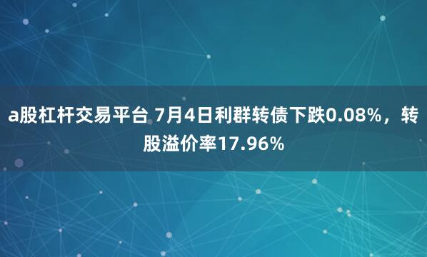 a股杠杆交易平台 7月4日利群转债下跌0.08%，转股溢价率17.96%