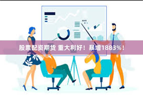 股票配资期货 重大利好！暴增1883%！