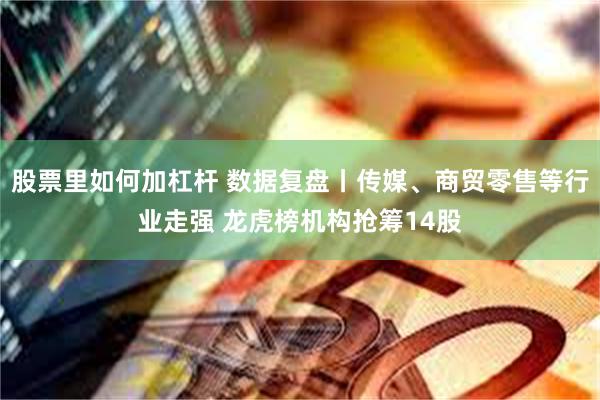 股票里如何加杠杆 数据复盘丨传媒、商贸零售等行业走强 龙虎榜机构抢筹14股
