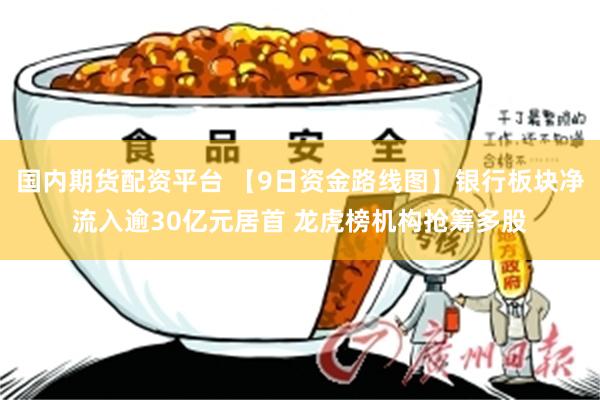 国内期货配资平台 【9日资金路线图】银行板块净流入逾30亿元居首 龙虎榜机构抢筹多股