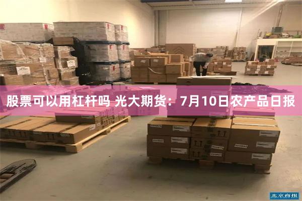 股票可以用杠杆吗 光大期货：7月10日农产品日报