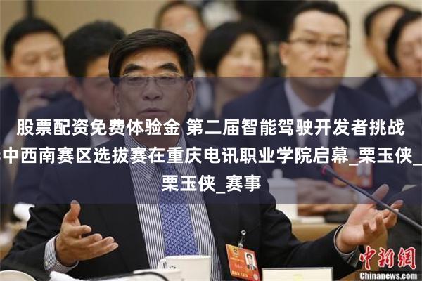 股票配资免费体验金 第二届智能驾驶开发者挑战赛华中西南赛区选拔赛在重庆电讯职业学院启幕_栗玉侠_赛事