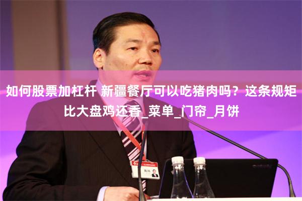 如何股票加杠杆 新疆餐厅可以吃猪肉吗？这条规矩比大盘鸡还香_菜单_门帘_月饼