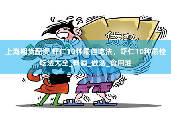 上海期货配资 虾仁10种最佳吃法，虾仁10种最佳吃法大全_料酒_做法_食用油