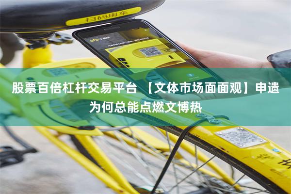 股票百倍杠杆交易平台 【文体市场面面观】申遗为何总能点燃文博热