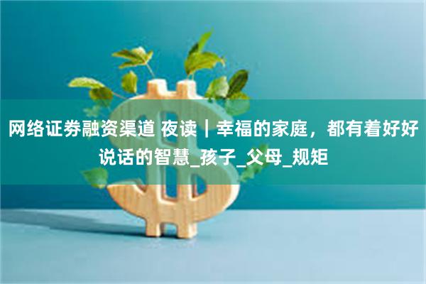 网络证劵融资渠道 夜读｜幸福的家庭，都有着好好说话的智慧_孩子_父母_规矩