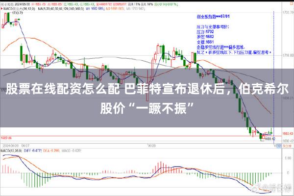 股票在线配资怎么配 巴菲特宣布退休后，伯克希尔股价“一蹶不振”