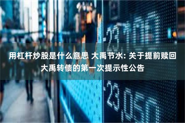 用杠杆炒股是什么意思 大禹节水: 关于提前赎回大禹转债的第一次提示性公告