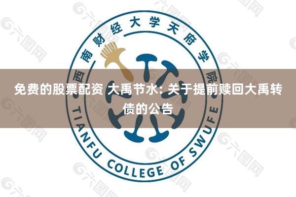 免费的股票配资 大禹节水: 关于提前赎回大禹转债的公告