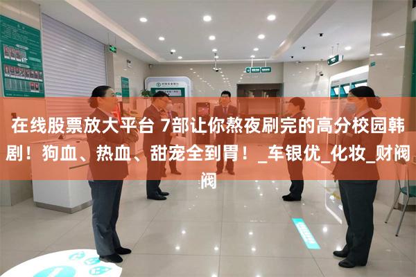 在线股票放大平台 7部让你熬夜刷完的高分校园韩剧！狗血、热血、甜宠全到胃！_车银优_化妆_财阀