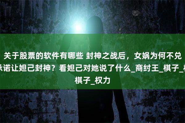 关于股票的软件有哪些 封神之战后，女娲为何不兑现承诺让妲己封神？看妲己对她说了什么_商纣王_棋子_权力