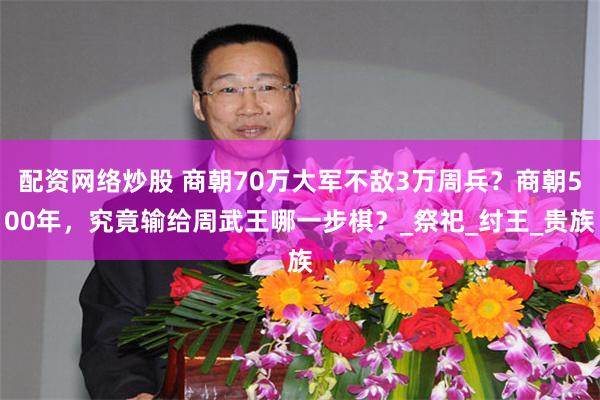 配资网络炒股 商朝70万大军不敌3万周兵？商朝500年，究竟输给周武王哪一步棋？_祭祀_纣王_贵族