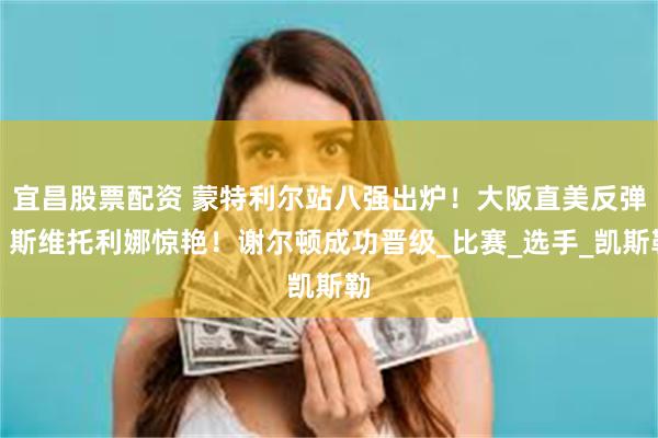 宜昌股票配资 蒙特利尔站八强出炉！大阪直美反弹，斯维托利娜惊艳！谢尔顿成功晋级_比赛_选手_凯斯勒