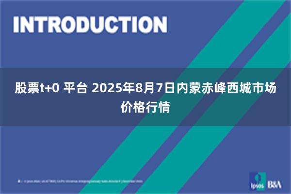 股票t+0 平台 2025年8月7日内蒙赤峰西城市场价格行情