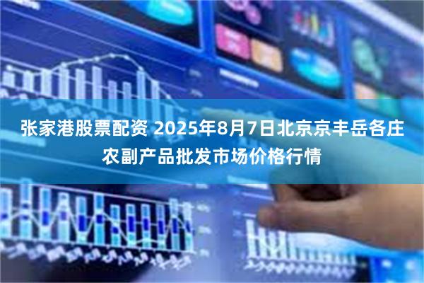 张家港股票配资 2025年8月7日北京京丰岳各庄农副产品批发市场价格行情