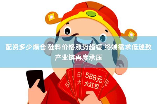 配资多少爆仓 硅料价格涨势趋缓 终端需求低迷致产业链再度承压
