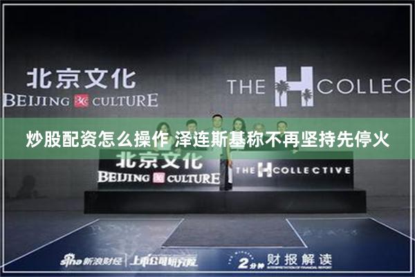 炒股配资怎么操作 泽连斯基称不再坚持先停火
