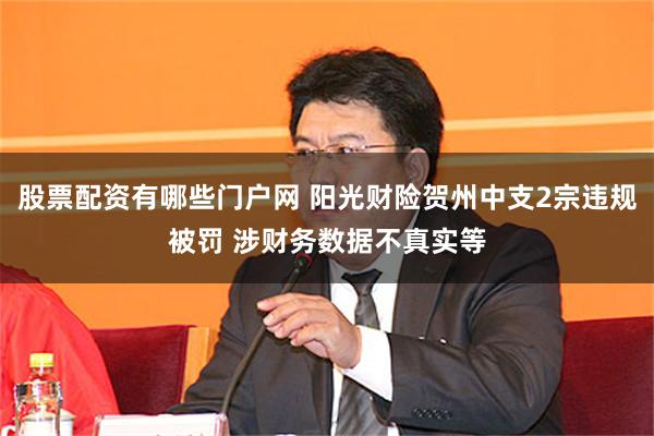 股票配资有哪些门户网 阳光财险贺州中支2宗违规被罚 涉财务数据不真实等