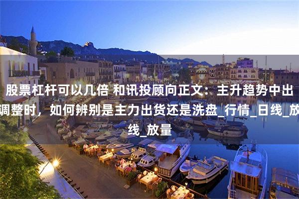 股票杠杆可以几倍 和讯投顾向正文：主升趋势中出现调整时，如何辨别是主力出货还是洗盘_行情_日线_放量