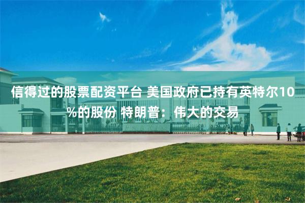 信得过的股票配资平台 美国政府已持有英特尔10%的股份 特朗普：伟大的交易