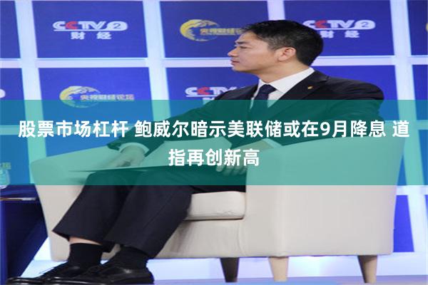 股票市场杠杆 鲍威尔暗示美联储或在9月降息 道指再创新高