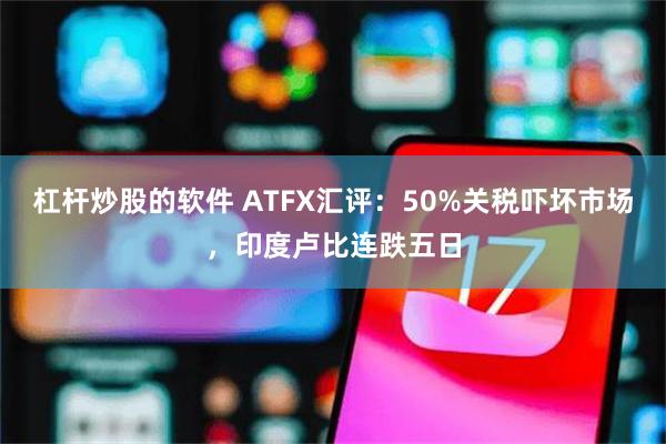 杠杆炒股的软件 ATFX汇评：50%关税吓坏市场，印度卢比连跌五日