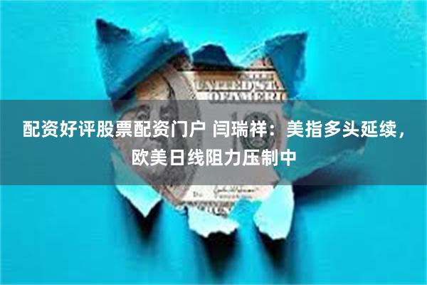 配资好评股票配资门户 闫瑞祥：美指多头延续，欧美日线阻力压制中