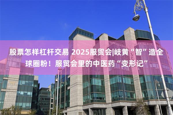 股票怎样杠杆交易 2025服贸会|岐黄“智”造全球圈粉！服贸会里的中医药“变形记”
