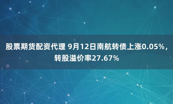 股票期货配资代理 9月12日南航转债上涨0.05%，转股溢价率27.67%
