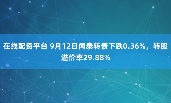 在线配资平台 9月12日闻泰转债下跌0.36%，转股溢价率29.88%