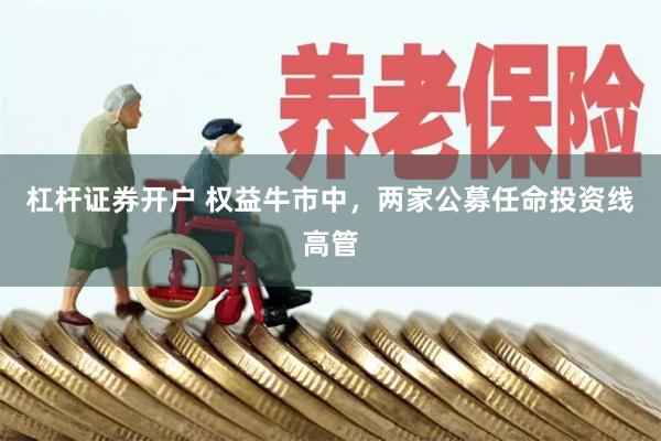 杠杆证券开户 权益牛市中，两家公募任命投资线高管