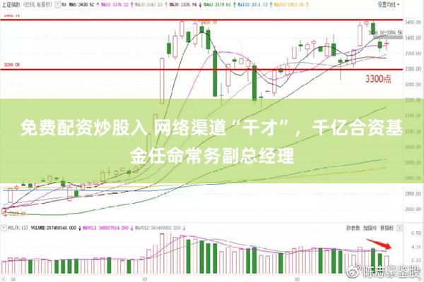 免费配资炒股入 网络渠道“干才”，千亿合资基金任命常务副总经理