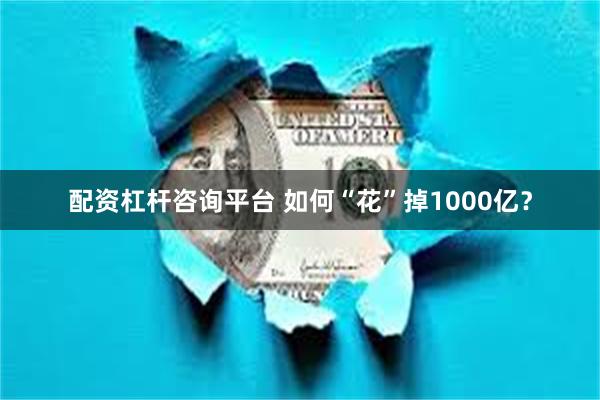 配资杠杆咨询平台 如何“花”掉1000亿？