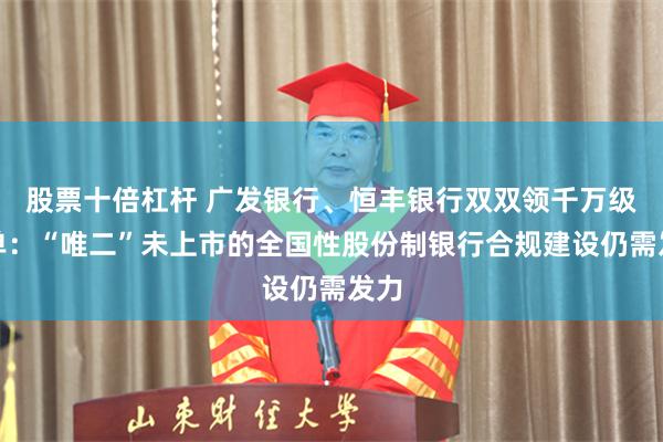 股票十倍杠杆 广发银行、恒丰银行双双领千万级罚单：“唯二”未上市的全国性股份制银行合规建设仍需发力
