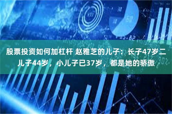 股票投资如何加杠杆 赵雅芝的儿子：长子47岁二儿子44岁，小儿子已37岁，都是她的骄傲