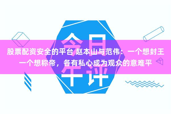 股票配资安全的平台 赵本山与范伟：一个想封王一个想称帝，各有私心成为观众的意难平