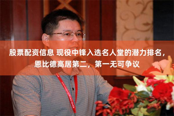 股票配资信息 现役中锋入选名人堂的潜力排名，恩比德高居第二，第一无可争议