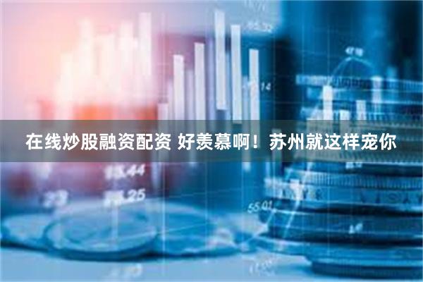 在线炒股融资配资 好羡慕啊!苏州就这样宠你