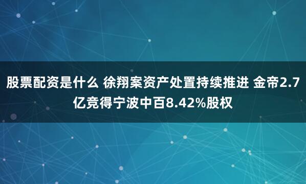 股票配资是什么 徐翔案资产处置持续推进 金帝2.7亿竞得宁波中百8.42%股权