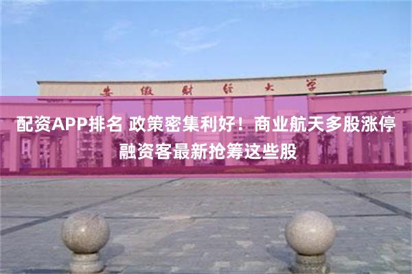 配资APP排名 政策密集利好！商业航天多股涨停 融资客最新抢筹这些股