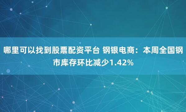 哪里可以找到股票配资平台 钢银电商：本周全国钢市库存环比减少1.42%