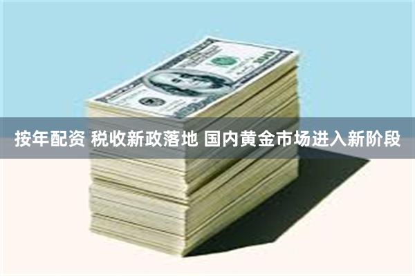 按年配资 税收新政落地 国内黄金市场进入新阶段