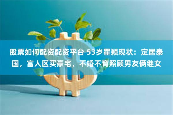 股票如何配资配资平台 53岁瞿颖现状:定居泰国,富人区买豪宅,不婚不育照顾男友俩继女