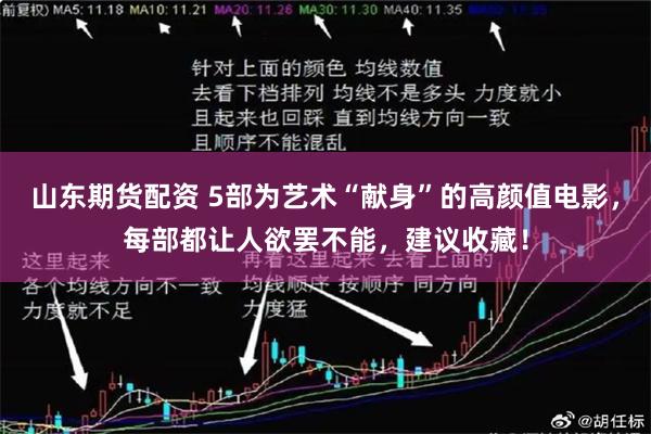 山东期货配资 5部为艺术“献身”的高颜值电影,每部都让人欲罢不能,建议收藏!