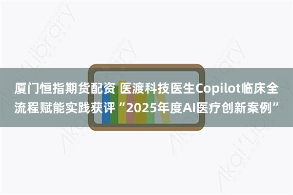 厦门恒指期货配资 医渡科技医生Copilot临床全流程赋能实践获评“2025年度AI医疗创新案例”