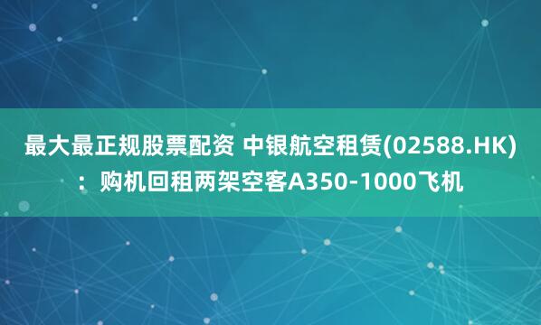 最大最正规股票配资 中银航空租赁(02588.HK):购机回租两架空客A350-1000飞机