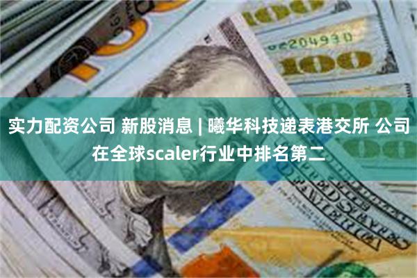 实力配资公司 新股消息 | 曦华科技递表港交所 公司在全球scaler行业中排名第二