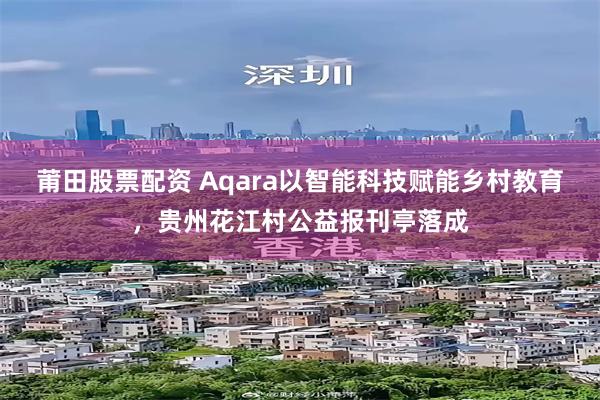 莆田股票配资 Aqara以智能科技赋能乡村教育,贵州花江村公益报刊亭落成